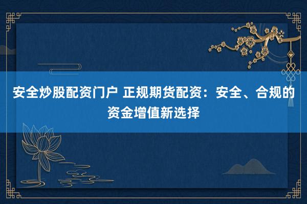 安全炒股配资门户 正规期货配资：安全、合规的资金增值新选择