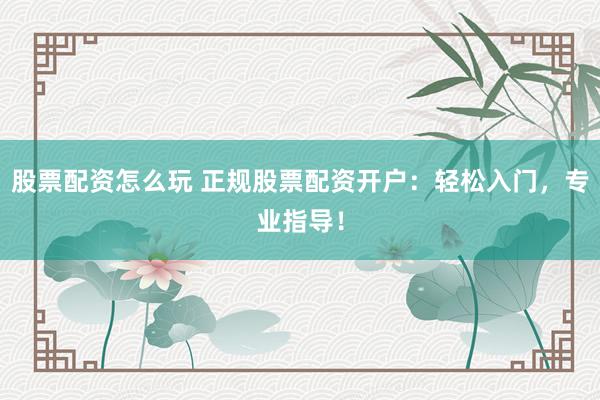 股票配资怎么玩 正规股票配资开户：轻松入门，专业指导！
