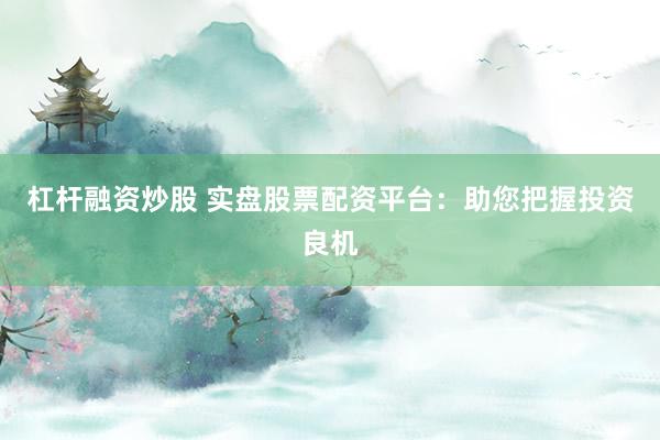 杠杆融资炒股 实盘股票配资平台：助您把握投资良机
