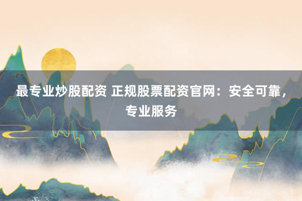 最专业炒股配资 正规股票配资官网:安全可靠,专业服务