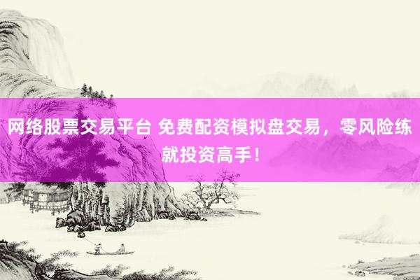 网络股票交易平台 免费配资模拟盘交易，零风险练就投资高手！