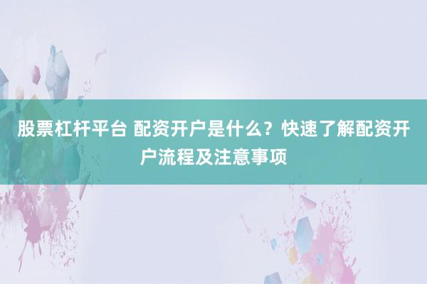 股票杠杆平台 配资开户是什么？快速了解配资开户流程及注意事项