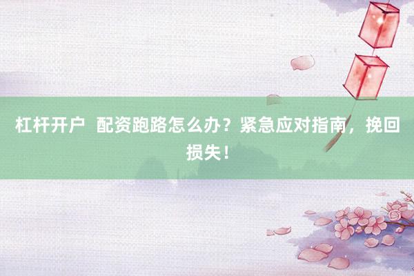 杠杆开户  配资跑路怎么办？紧急应对指南，挽回损失！