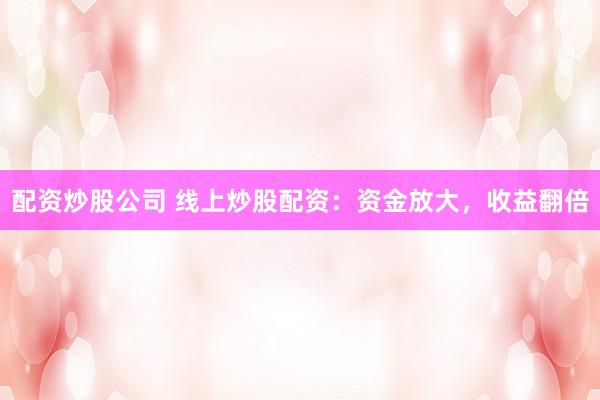 配资炒股公司 线上炒股配资：资金放大，收益翻倍