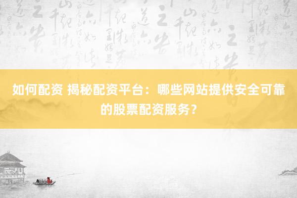 如何配资 揭秘配资平台：哪些网站提供安全可靠的股票配资服务？