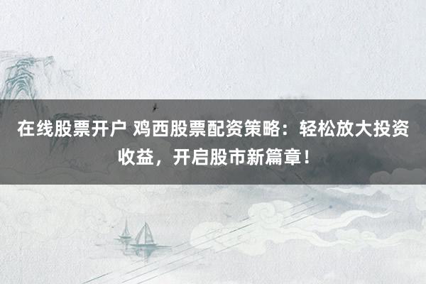 在线股票开户 鸡西股票配资策略：轻松放大投资收益，开启股市新篇章！