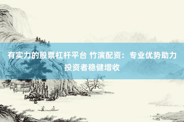 有实力的股票杠杆平台 竹演配资：专业优势助力投资者稳健增收