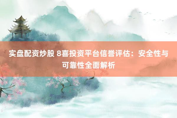 实盘配资炒股 8喜投资平台信誉评估：安全性与可靠性全面解析