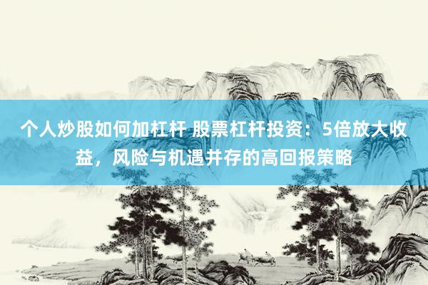 个人炒股如何加杠杆 股票杠杆投资:5倍放大收益,风险与机遇并存的高回报策略