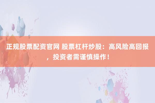 正规股票配资官网 股票杠杆炒股：高风险高回报，投资者需谨慎操作！