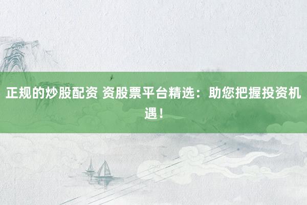 正规的炒股配资 资股票平台精选：助您把握投资机遇！