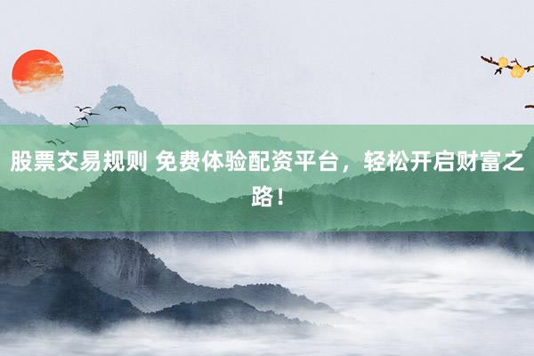 股票交易规则 免费体验配资平台，轻松开启财富之路！