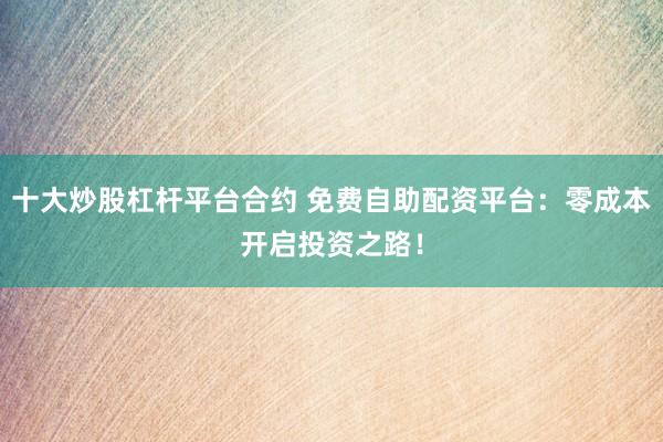 十大炒股杠杆平台合约 免费自助配资平台：零成本开启投资之路！