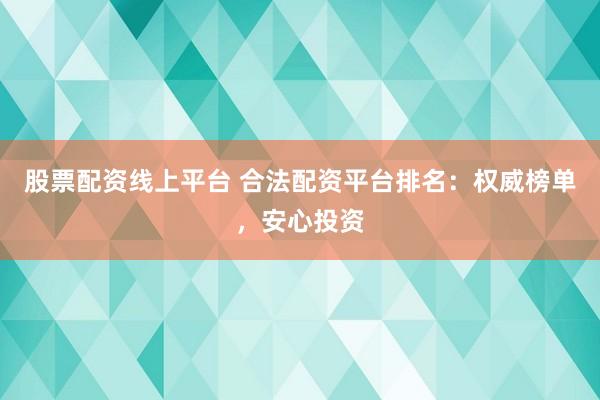 股票配资线上平台 合法配资平台排名：权威榜单，安心投资