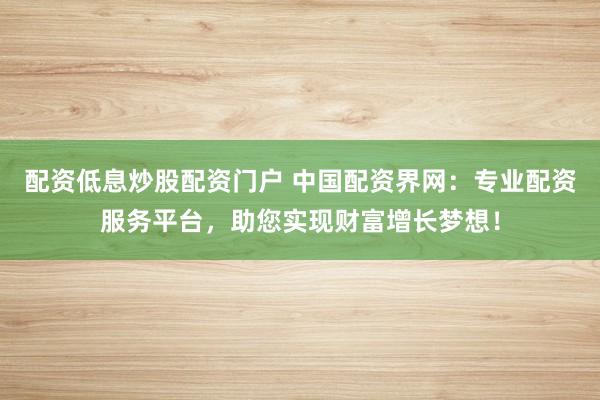 配资低息炒股配资门户 中国配资界网:专业配资服务平台,助您实现财富增长梦想!