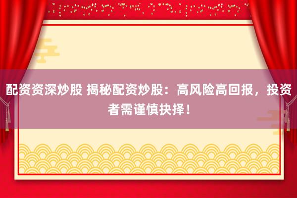 配资资深炒股 揭秘配资炒股：高风险高回报，投资者需谨慎抉择！