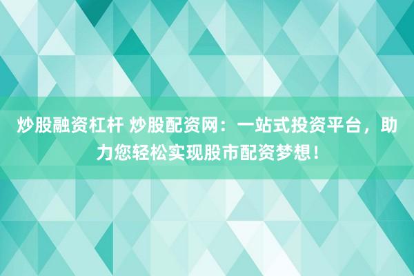 炒股融资杠杆 炒股配资网：一站式投资平台，助力您轻松实现股市配资梦想！