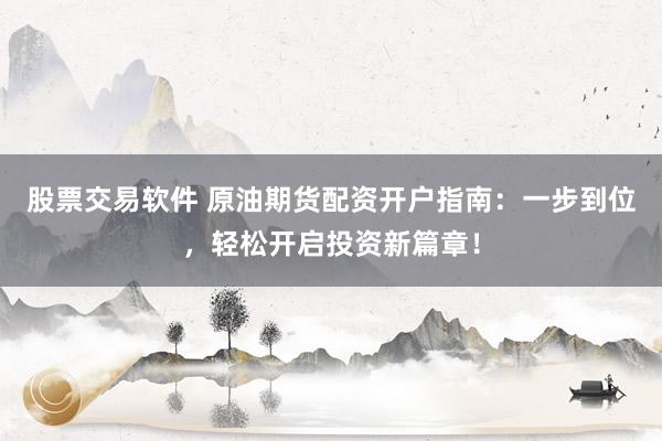 股票交易软件 原油期货配资开户指南:一步到位,轻松开启投资新篇章!
