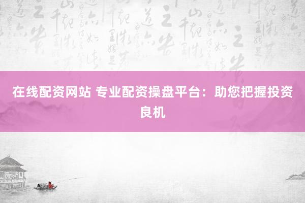 在线配资网站 专业配资操盘平台：助您把握投资良机