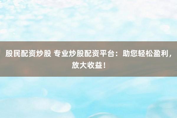股民配资炒股 专业炒股配资平台：助您轻松盈利，放大收益！