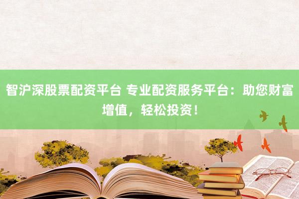 智沪深股票配资平台 专业配资服务平台：助您财富增值，轻松投资！