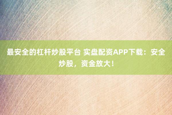 最安全的杠杆炒股平台 实盘配资APP下载：安全炒股，资金放大！