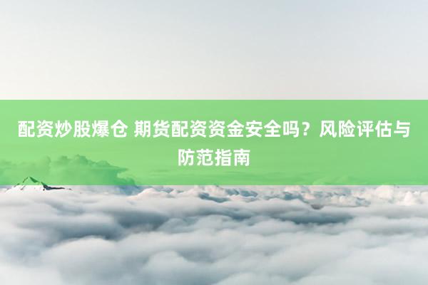 配资炒股爆仓 期货配资资金安全吗？风险评估与防范指南