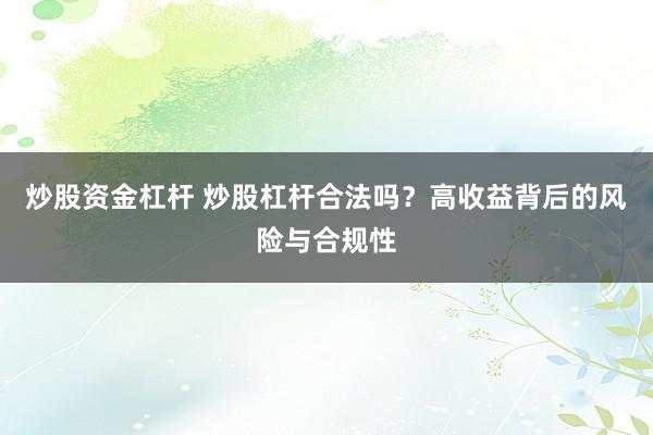 炒股资金杠杆 炒股杠杆合法吗?高收益背后的风险与合规性
