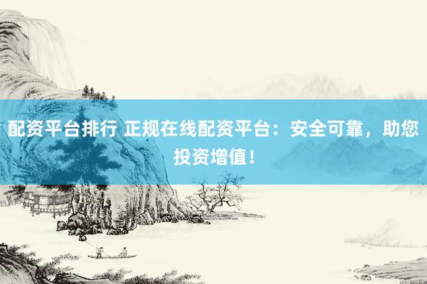 配资平台排行 正规在线配资平台：安全可靠，助您投资增值！