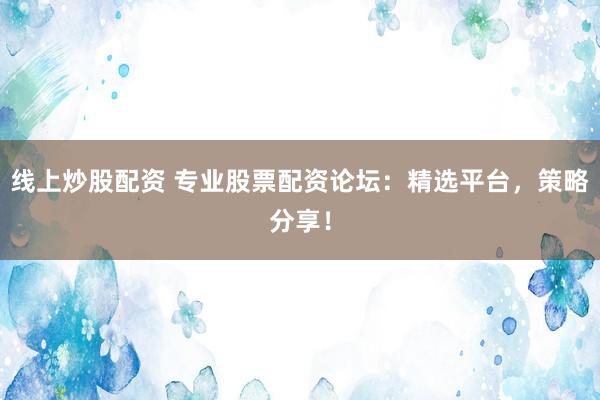线上炒股配资 专业股票配资论坛：精选平台，策略分享！