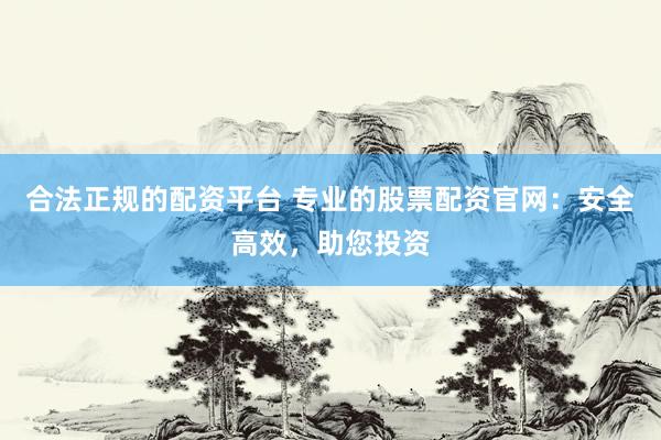 合法正规的配资平台 专业的股票配资官网：安全高效，助您投资