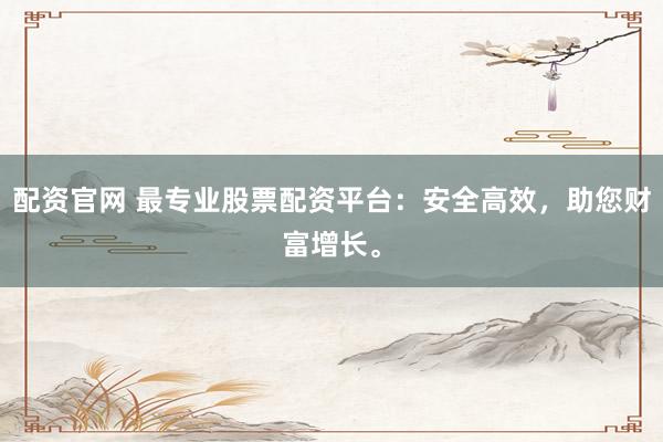 配资官网 最专业股票配资平台：安全高效，助您财富增长。