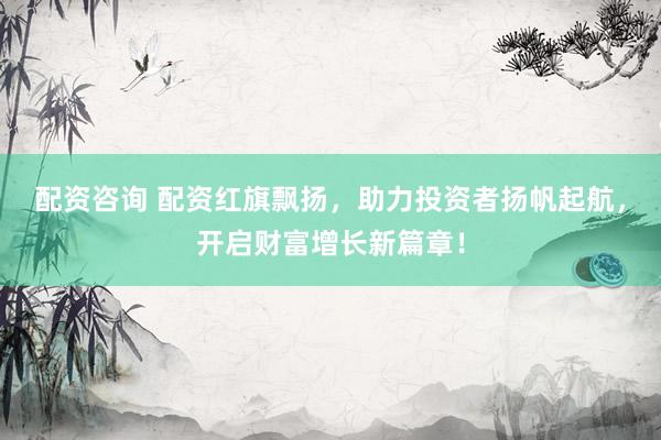配资咨询 配资红旗飘扬，助力投资者扬帆起航，开启财富增长新篇章！