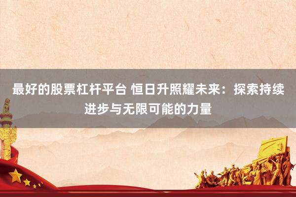 最好的股票杠杆平台 恒日升照耀未来：探索持续进步与无限可能的力量