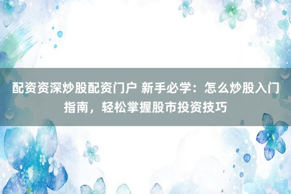配资资深炒股配资门户 新手必学：怎么炒股入门指南，轻松掌握股市投资技巧