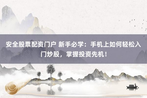 安全股票配资门户 新手必学：手机上如何轻松入门炒股，掌握投资先机！