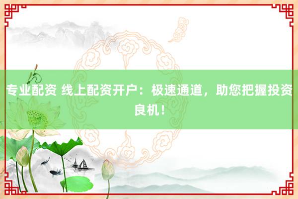 专业配资 线上配资开户：极速通道，助您把握投资良机！