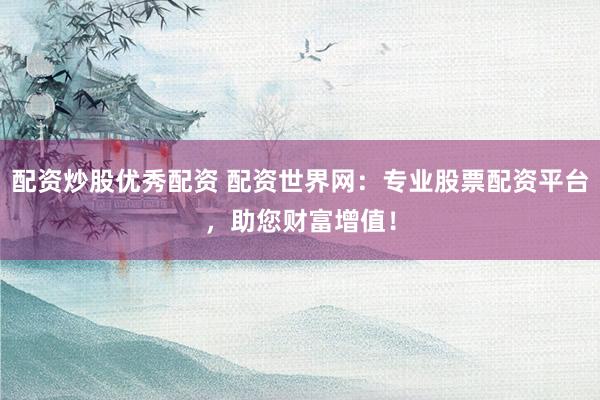 配资炒股优秀配资 配资世界网：专业股票配资平台，助您财富增值！