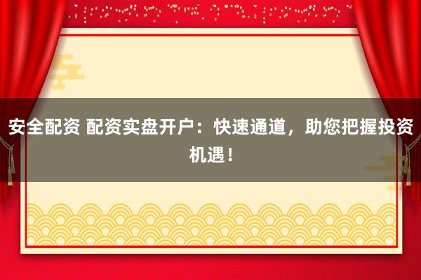 安全配资 配资实盘开户：快速通道，助您把握投资机遇！