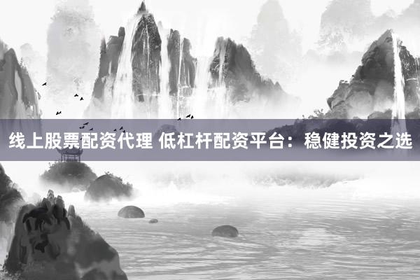 线上股票配资代理 低杠杆配资平台：稳健投资之选