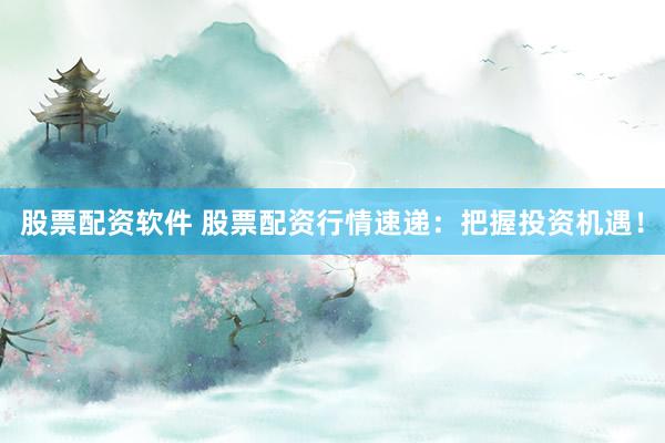 股票配资软件 股票配资行情速递：把握投资机遇！