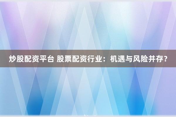 炒股配资平台 股票配资行业：机遇与风险并存？