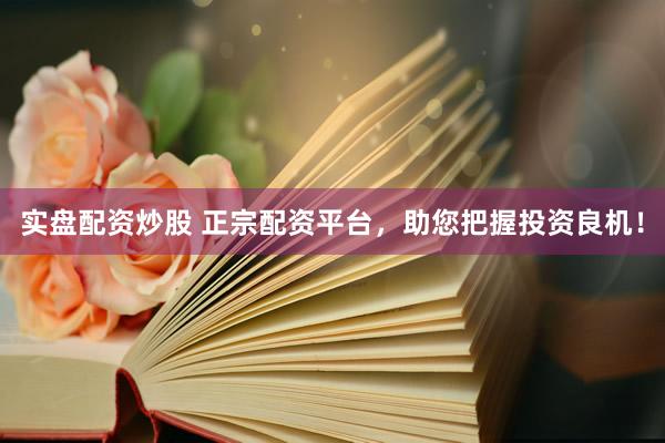 实盘配资炒股 正宗配资平台,助您把握投资良机!