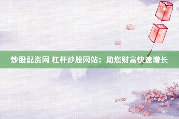 炒股配资网 杠杆炒股网站：助您财富快速增长