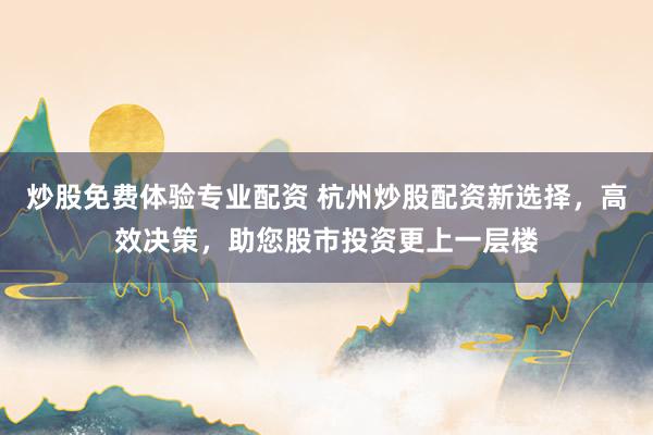 炒股免费体验专业配资 杭州炒股配资新选择，高效决策，助您股市投资更上一层楼