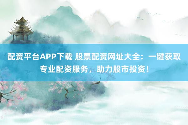 配资平台APP下载 股票配资网址大全：一键获取专业配资服务，助力股市投资！