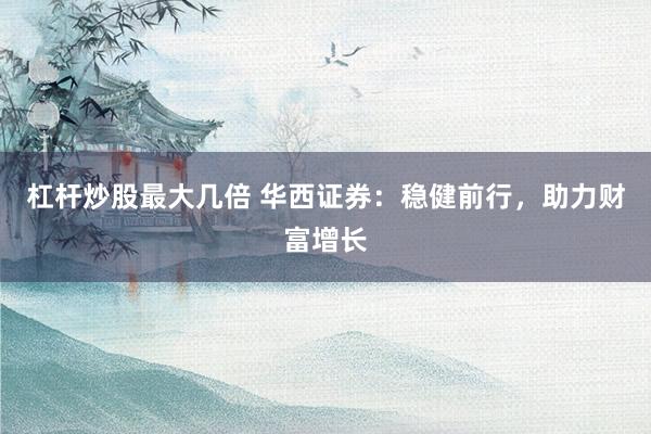 杠杆炒股最大几倍 华西证券：稳健前行，助力财富增长