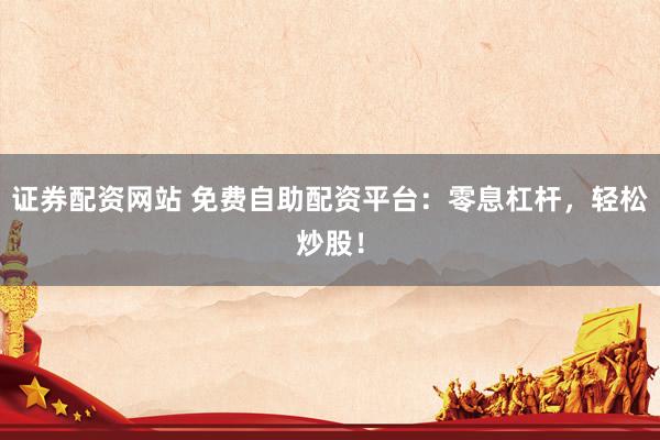 证券配资网站 免费自助配资平台：零息杠杆，轻松炒股！