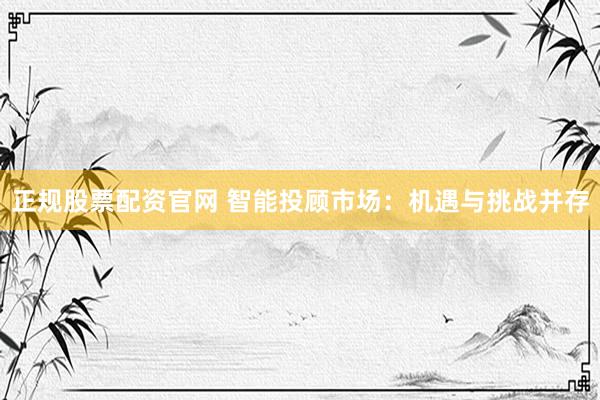 正规股票配资官网 智能投顾市场：机遇与挑战并存