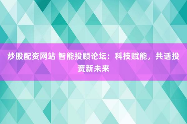炒股配资网站 智能投顾论坛：科技赋能，共话投资新未来
